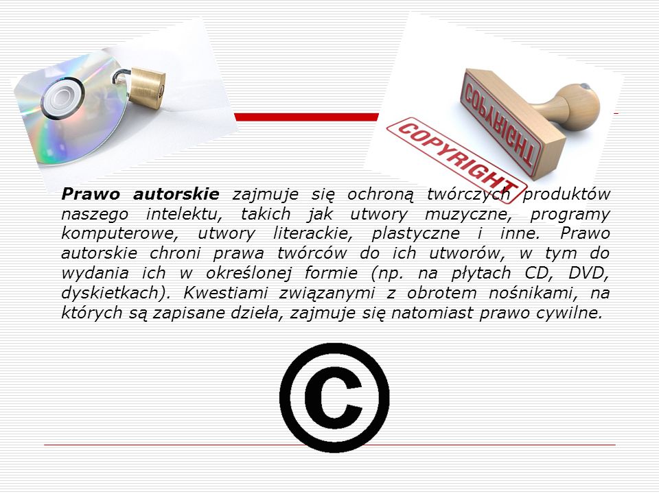 Prawo autorskie zajmuje się ochroną twórczych produktów naszego intelektu, takich jak utwory muzyczne, programy komputerowe, utwory literackie, plastyczne i inne.