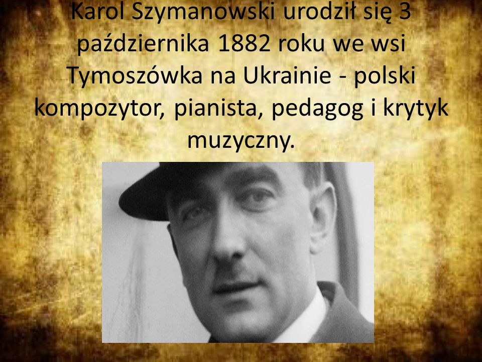 Karol Szymanowski urodził się 3 października 1882 roku we wsi Tymoszówka na Ukrainie - polski kompozytor, pianista, pedagog i krytyk muzyczny.