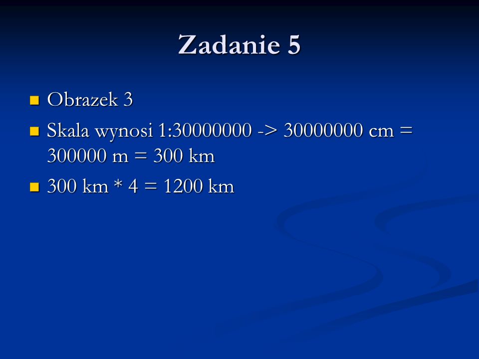 Zadanie 5 Obrazek 3 Skala wynosi 1: > cm = m = 300 km 300 km * 4 = 1200 km