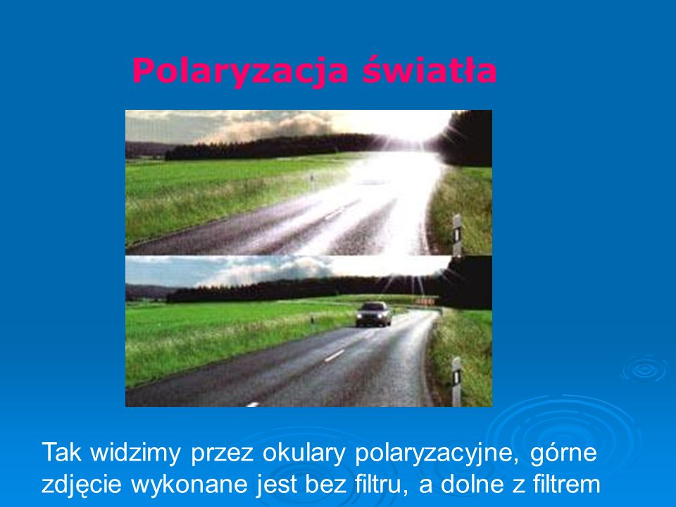 Polaryzacja światła Tak widzimy przez okulary polaryzacyjne, górne zdjęcie wykonane jest bez filtru, a dolne z filtrem.