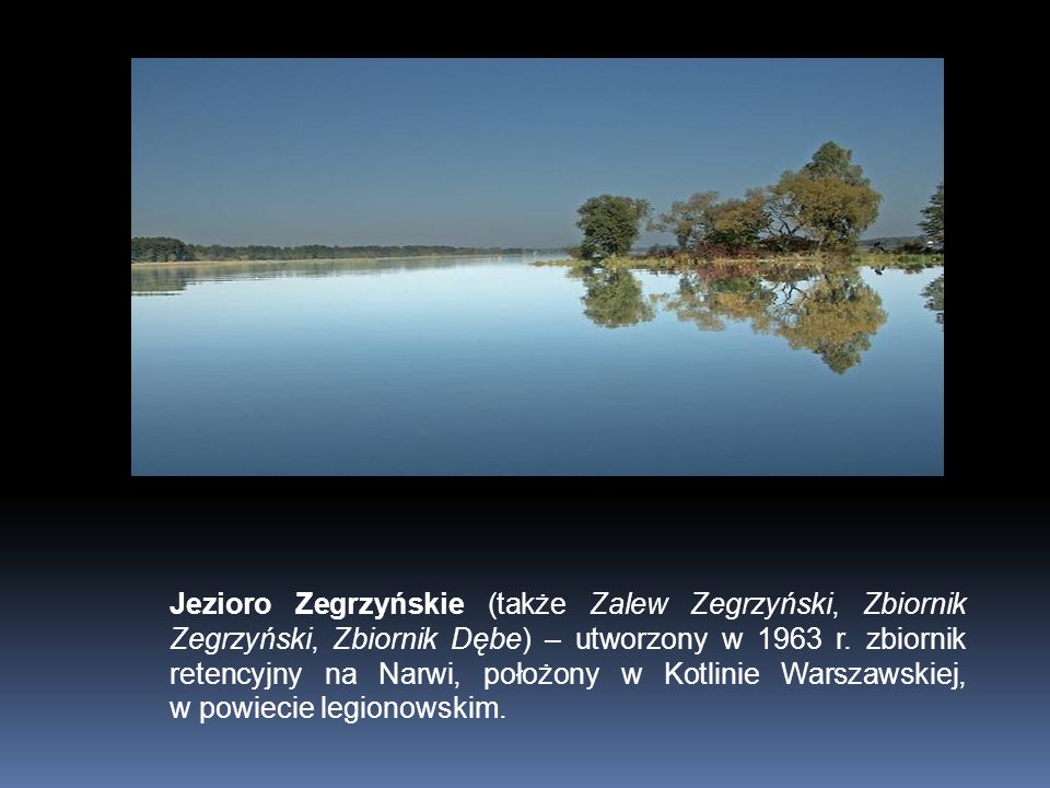 Jezioro Zegrzyńskie (także Zalew Zegrzyński, Zbiornik Zegrzyński, Zbiornik Dębe) – utworzony w 1963 r.