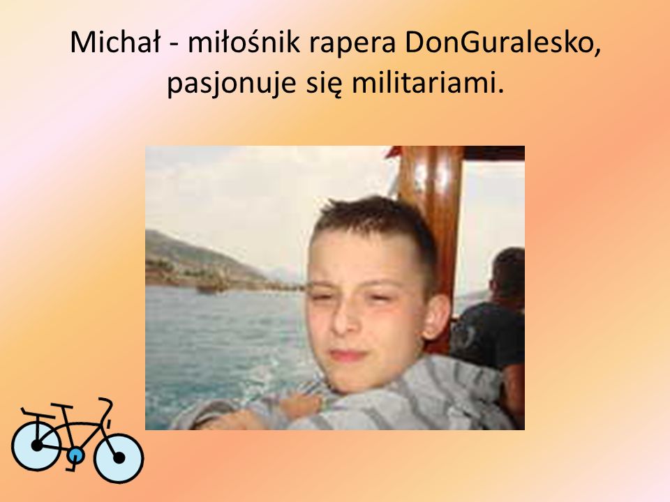 Michał - miłośnik rapera DonGuralesko, pasjonuje się militariami.