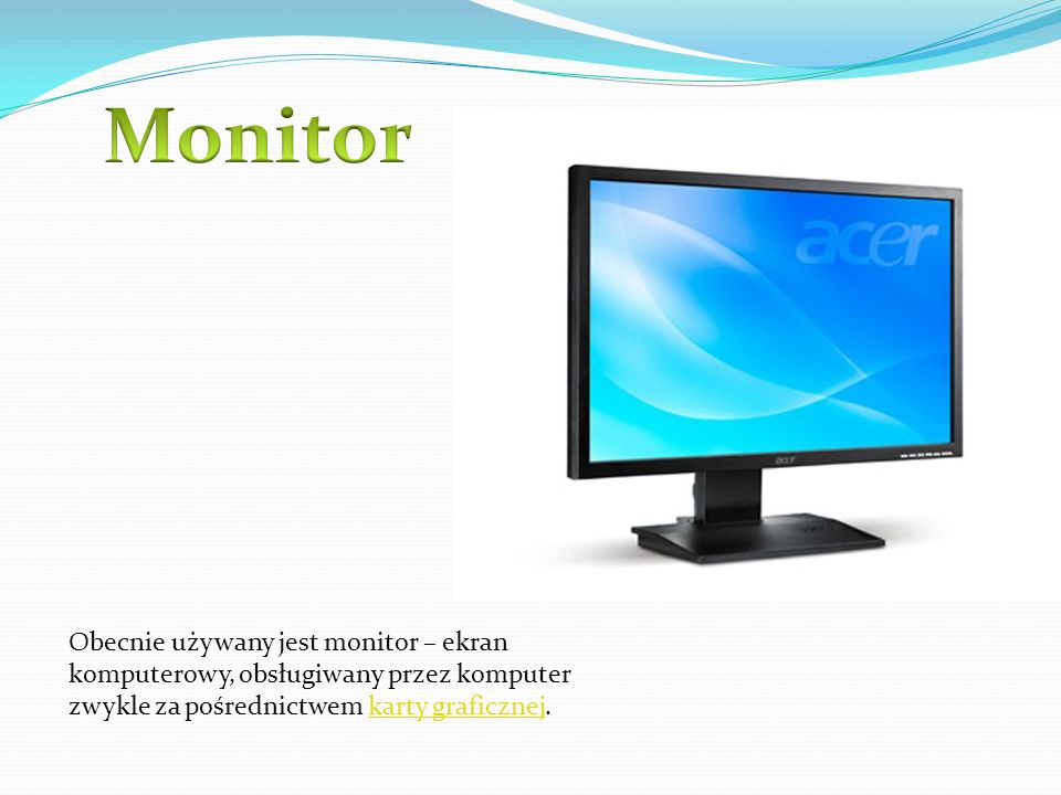 Monitor Obecnie używany jest monitor – ekran komputerowy, obsługiwany przez komputer zwykle za pośrednictwem karty graficznej.