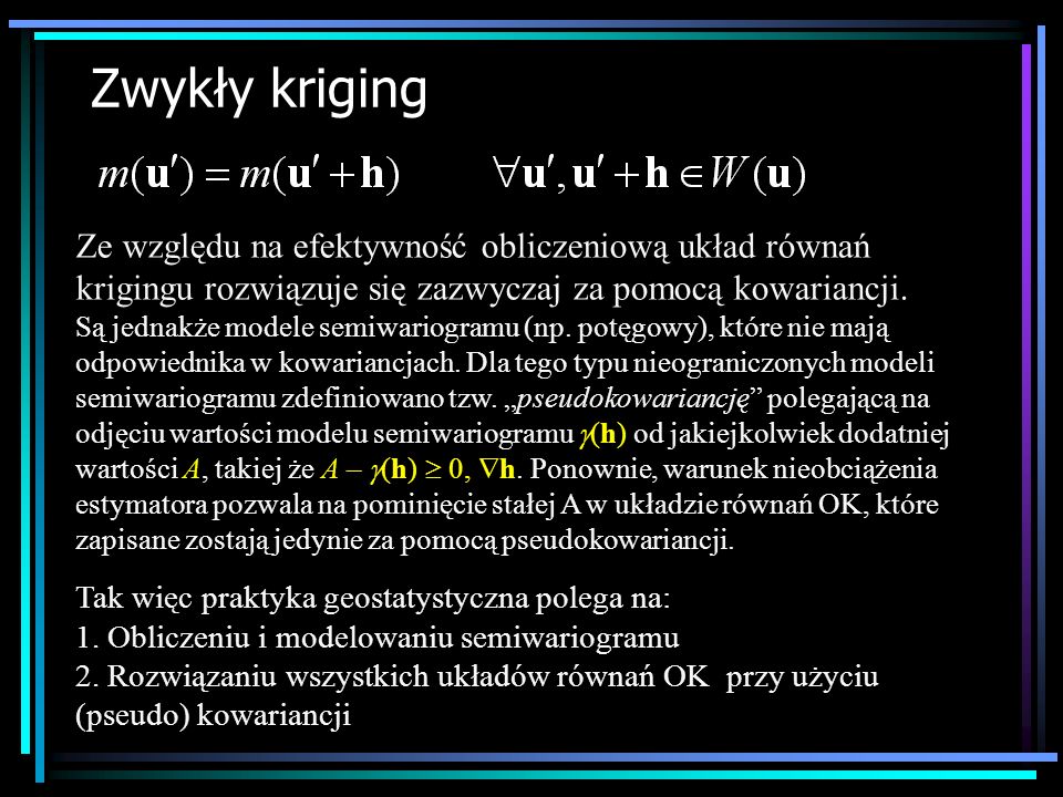 Zwykły kriging Ze względu na efektywność obliczeniową układ równań krigingu rozwiązuje się zazwyczaj za pomocą kowariancji.