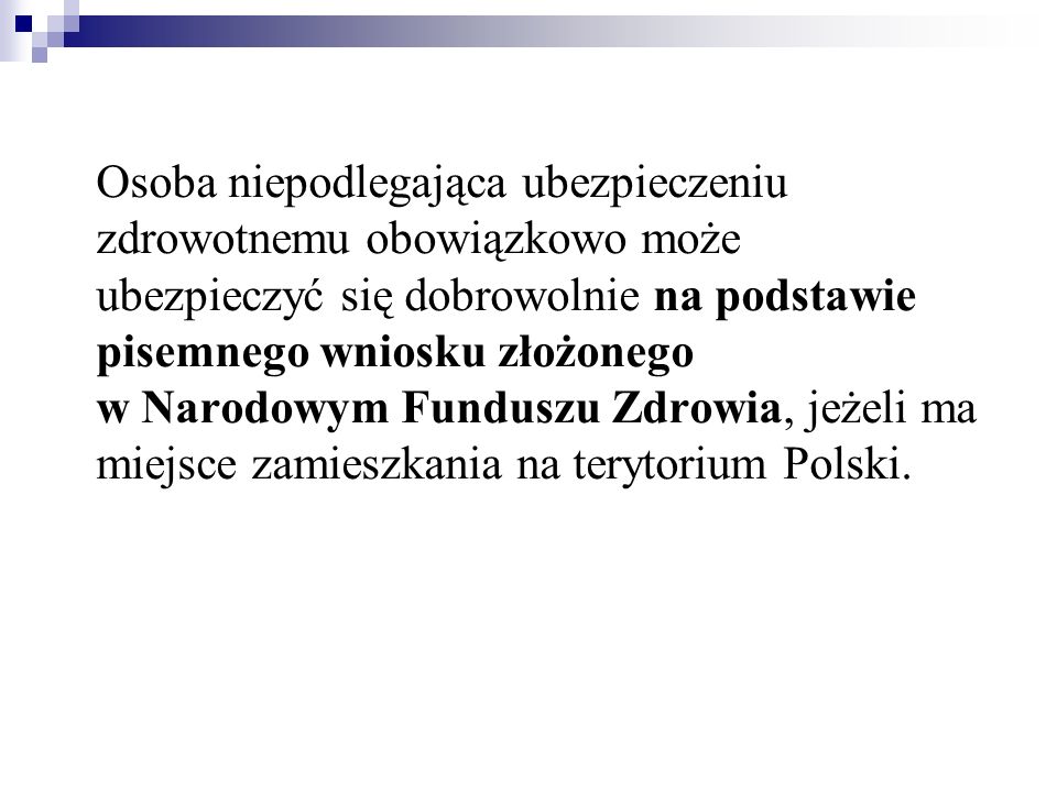 Osoba niepodlegająca ubezpieczeniu zdrowotnemu obowiązkowo może ubezpieczyć się dobrowolnie na podstawie pisemnego wniosku złożonego w Narodowym Funduszu Zdrowia, jeżeli ma miejsce zamieszkania na terytorium Polski.