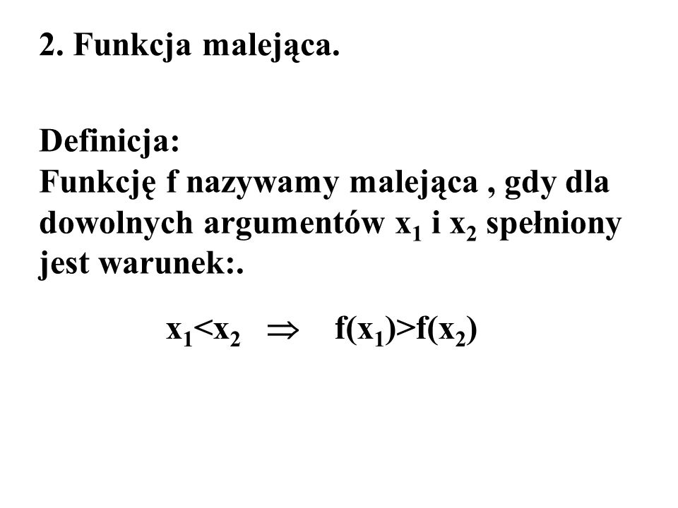 2. Funkcja malejąca. Definicja: Funkcję f nazywamy malejąca , gdy dla dowolnych argumentów x1 i x2 spełniony jest warunek:.
