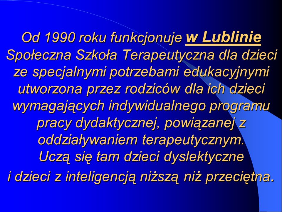 Od 1990 roku funkcjonuje w Lublinie Społeczna Szkoła Terapeutyczna dla dzieci ze specjalnymi potrzebami edukacyjnymi utworzona przez rodziców dla ich dzieci wymagających indywidualnego programu pracy dydaktycznej, powiązanej z oddziaływaniem terapeutycznym.