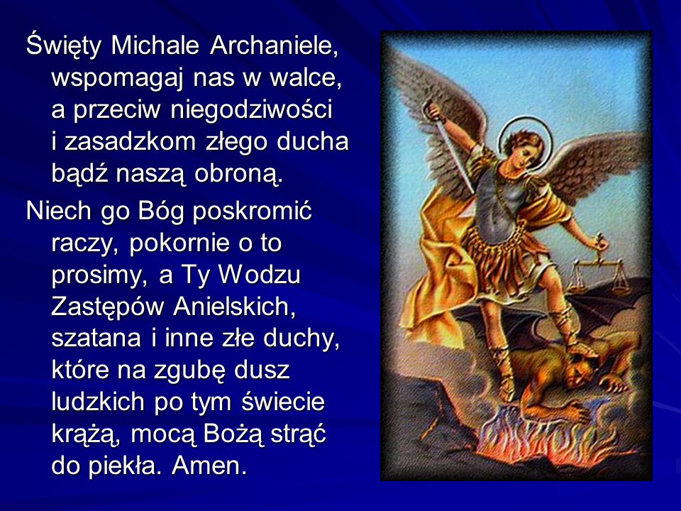 Święty Michale Archaniele, wspomagaj nas w walce, a przeciw niegodziwości i zasadzkom złego ducha bądź naszą obroną.