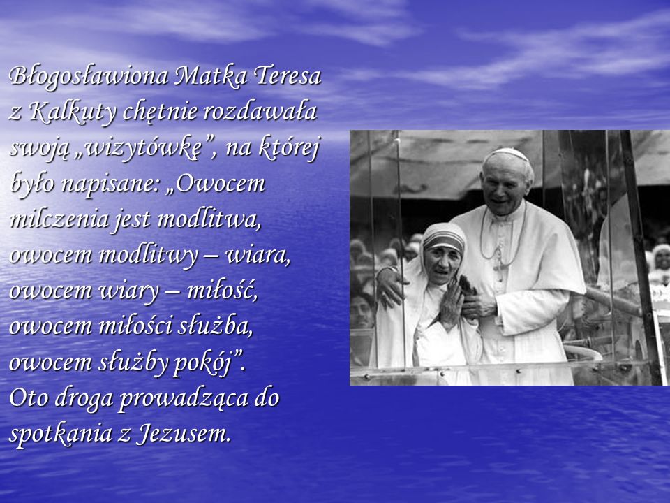 Błogosławiona Matka Teresa z Kalkuty chętnie rozdawała swoją „wizytówkę , na której było napisane: „Owocem milczenia jest modlitwa, owocem modlitwy – wiara, owocem wiary – miłość, owocem miłości służba, owocem służby pokój .