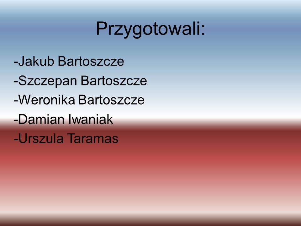 Przygotowali: -Jakub Bartoszcze -Szczepan Bartoszcze -Weronika Bartoszcze -Damian Iwaniak -Urszula Taramas