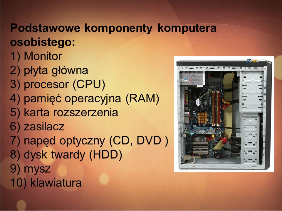 Podstawowe komponenty komputera osobistego: 1) Monitor 2) płyta główna 3) procesor (CPU) 4) pamięć operacyjna (RAM) 5) karta rozszerzenia 6) zasilacz 7) napęd optyczny (CD, DVD ) 8) dysk twardy (HDD) 9) mysz 10) klawiatura
