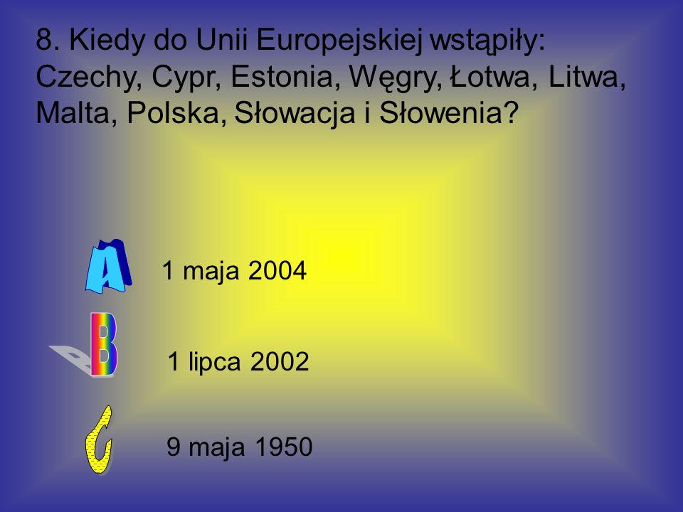 8. Kiedy do Unii Europejskiej wstąpiły: Czechy, Cypr, Estonia, Węgry, Łotwa, Litwa, Malta, Polska, Słowacja i Słowenia