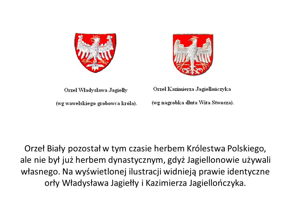 Orzeł Biały pozostał w tym czasie herbem Królestwa Polskiego, ale nie był już herbem dynastycznym, gdyż Jagiellonowie używali własnego.