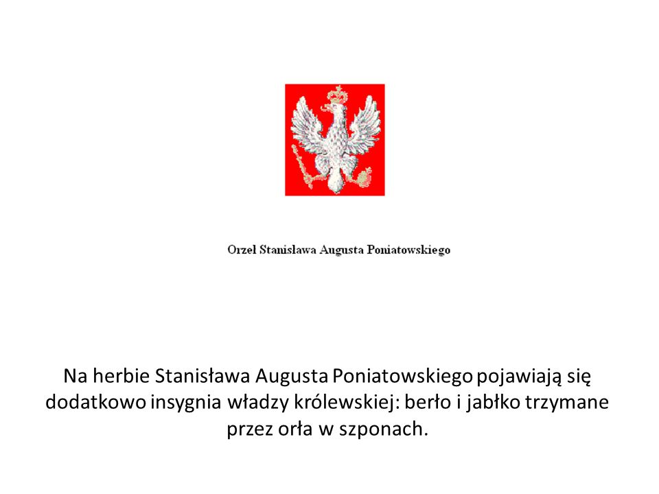 Na herbie Stanisława Augusta Poniatowskiego pojawiają się dodatkowo insygnia władzy królewskiej: berło i jabłko trzymane przez orła w szponach.