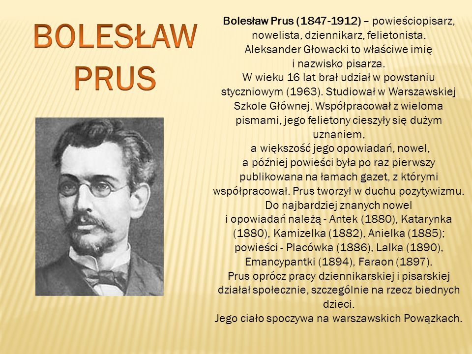 BOLESŁAW PRUS Bolesław Prus ( ) – powieściopisarz, nowelista, dziennikarz, felietonista.