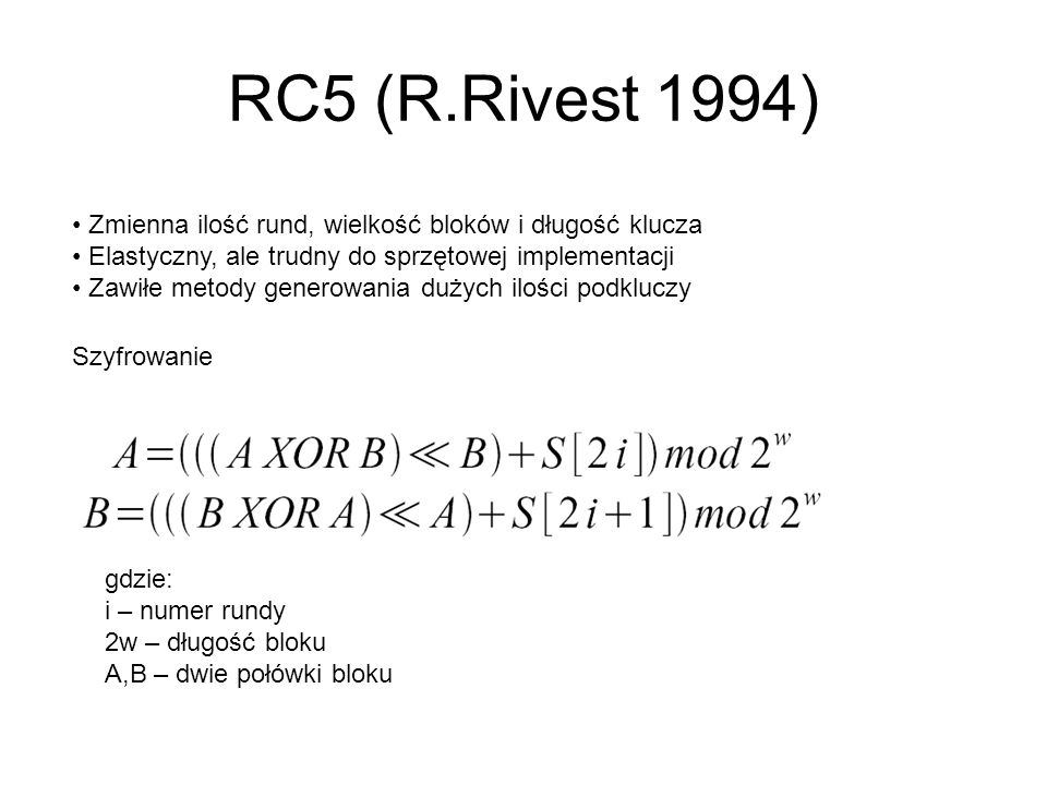 RC5 (R.Rivest 1994) Zmienna ilość rund, wielkość bloków i długość klucza. Elastyczny, ale trudny do sprzętowej implementacji.