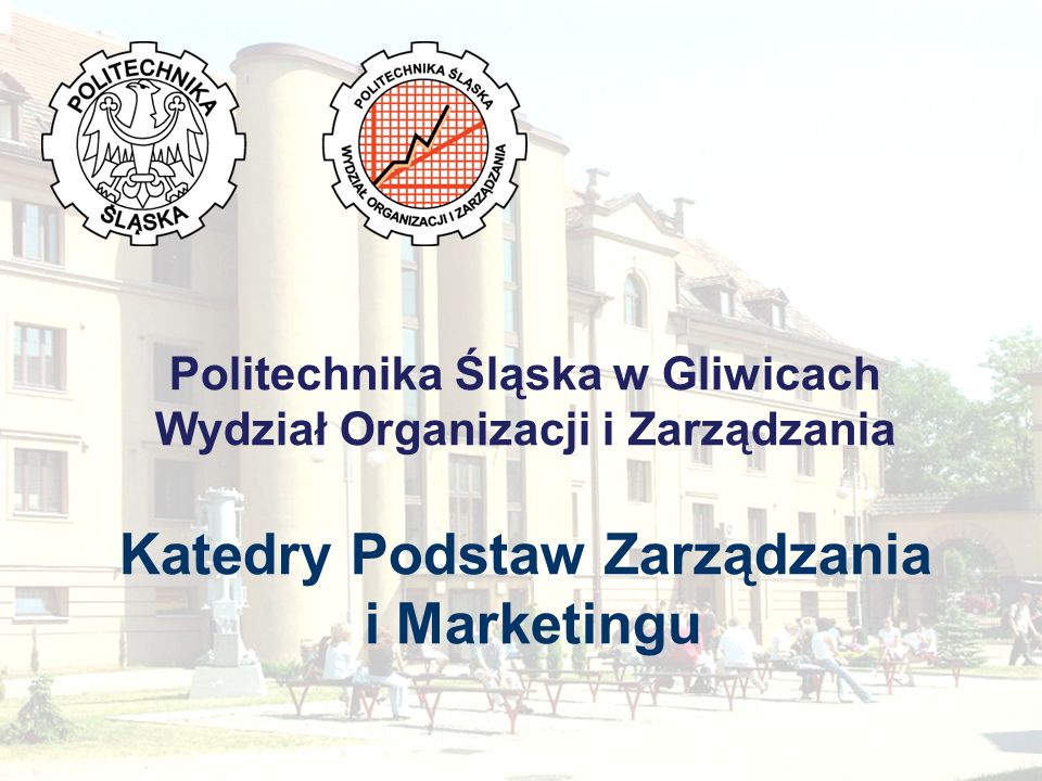 Politechnika Śląska w Gliwicach Wydział Organizacji i Zarządzania Katedry Podstaw Zarządzania i Marketingu