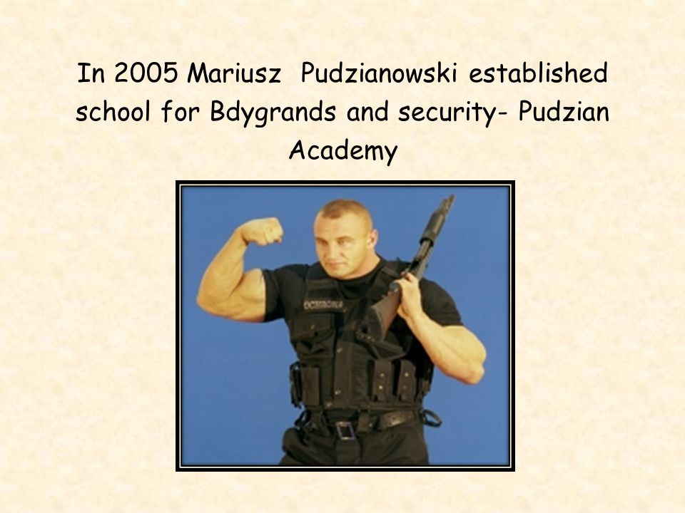 In 2005 Mariusz Pudzianowski established school for Bdygrands and security- Pudzian Academy