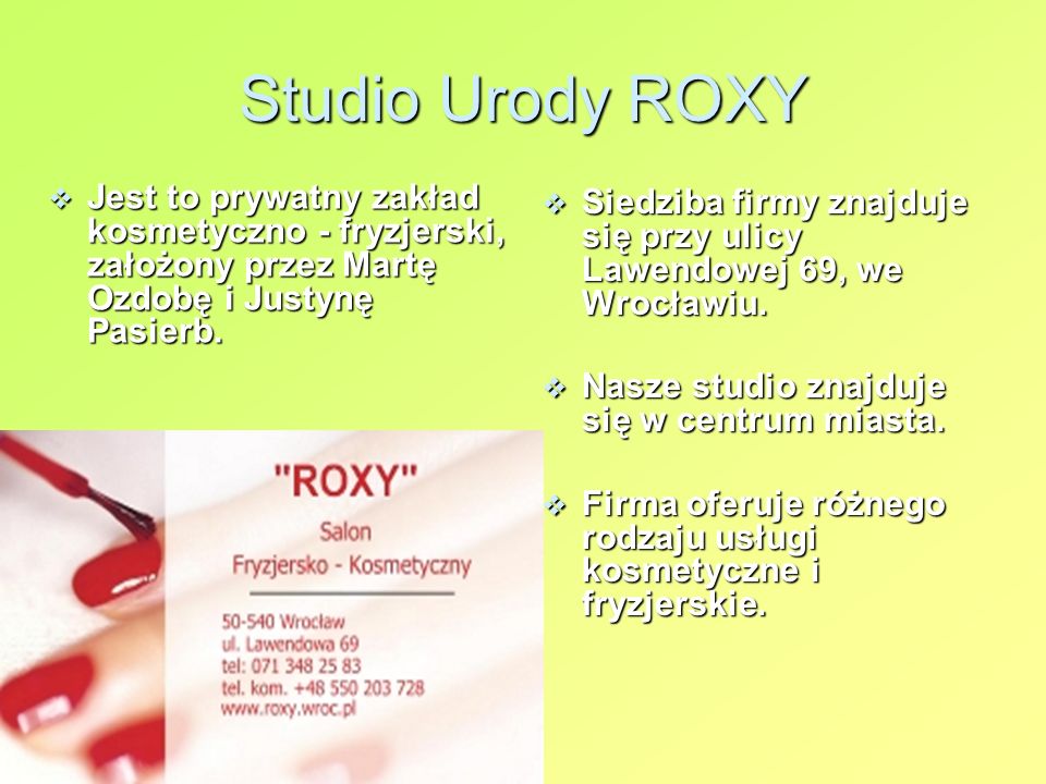 Studio Urody ROXY Jest to prywatny zakład kosmetyczno - fryzjerski, założony przez Martę Ozdobę i Justynę Pasierb.