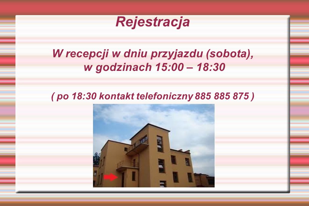 Rejestracja W recepcji w dniu przyjazdu (sobota), w godzinach 15:00 – 18:30 ( po 18:30 kontakt telefoniczny )