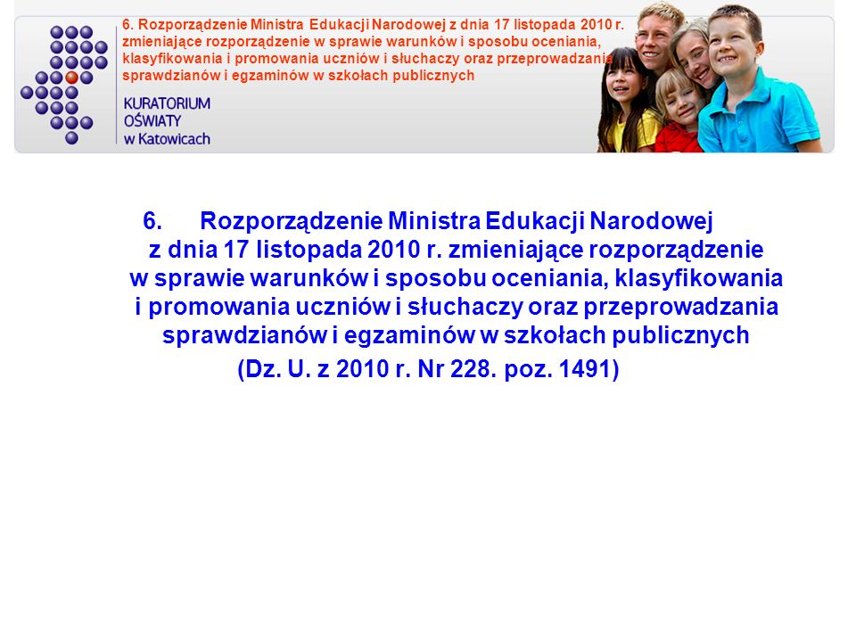 6. Rozporządzenie Ministra Edukacji Narodowej z dnia 17 listopada 2010 r. zmieniające rozporządzenie w sprawie warunków i sposobu oceniania, klasyfikowania i promowania uczniów i słuchaczy oraz przeprowadzania sprawdzianów i egzaminów w szkołach publicznych