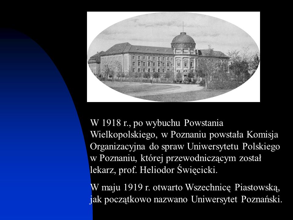 W 1918 r., po wybuchu Powstania Wielkopolskiego, w Poznaniu powstała Komisja Organizacyjna do spraw Uniwersytetu Polskiego w Poznaniu, której przewodniczącym został lekarz, prof. Heliodor Święcicki.