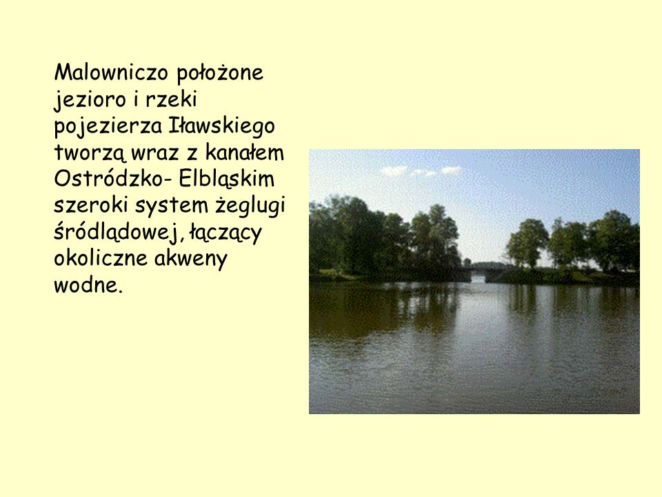 Malowniczo położone jezioro i rzeki pojezierza Iławskiego tworzą wraz z kanałem Ostródzko- Elbląskim szeroki system żeglugi śródlądowej, łączący okoliczne akweny wodne.