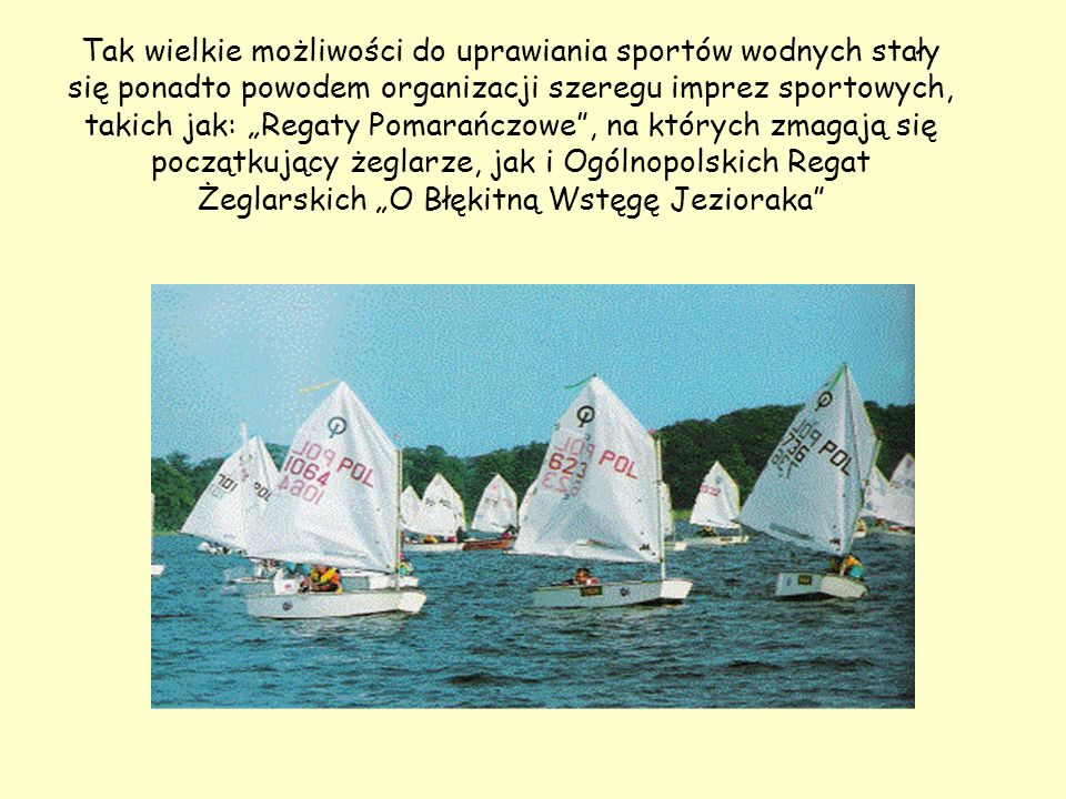Tak wielkie możliwości do uprawiania sportów wodnych stały się ponadto powodem organizacji szeregu imprez sportowych, takich jak: „Regaty Pomarańczowe , na których zmagają się początkujący żeglarze, jak i Ogólnopolskich Regat Żeglarskich „O Błękitną Wstęgę Jezioraka