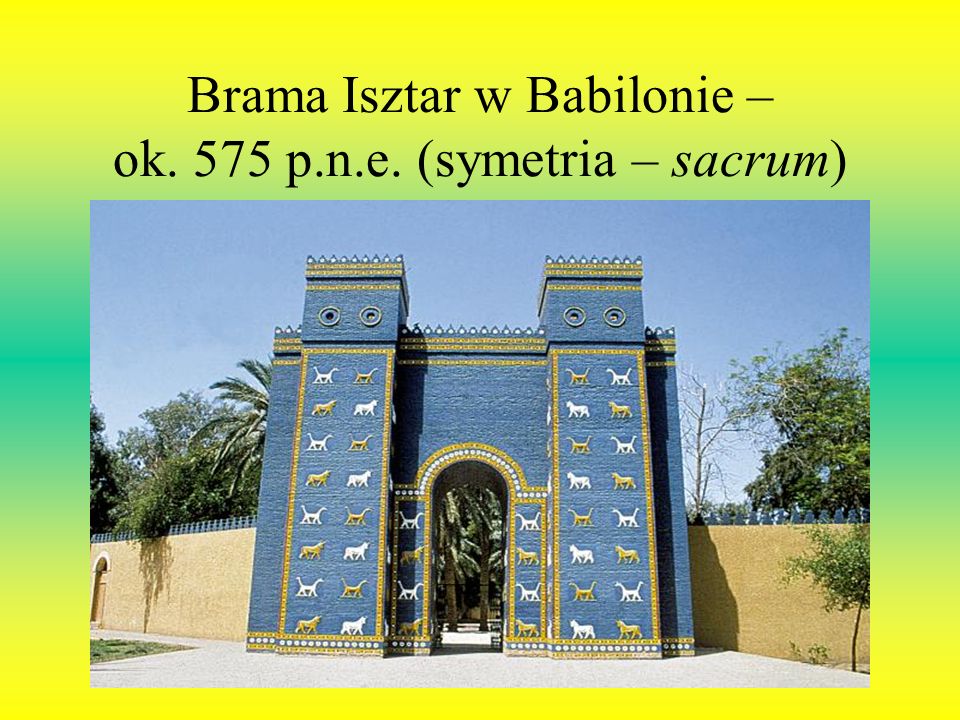 Brama Isztar w Babilonie – ok. 575 p.n.e. (symetria – sacrum)