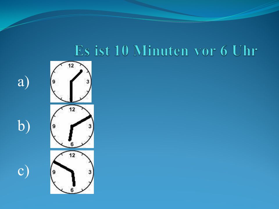 Es ist 10 Minuten vor 6 Uhr a) b) c)