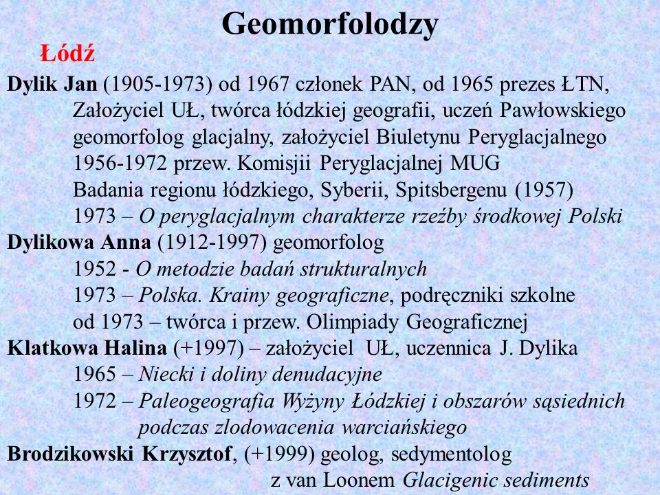 Geomorfolodzy Łódź. Dylik Jan ( ) od 1967 członek PAN, od 1965 prezes ŁTN, Założyciel UŁ, twórca łódzkiej geografii, uczeń Pawłowskiego.