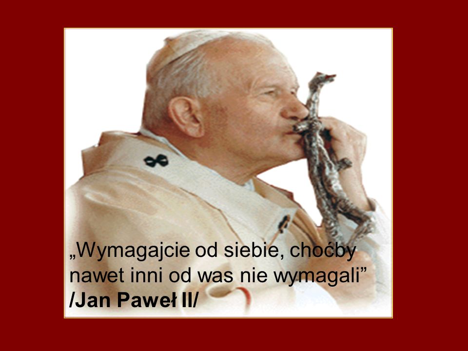 „Wymagajcie od siebie, choćby nawet inni od was nie wymagali /Jan Paweł II/