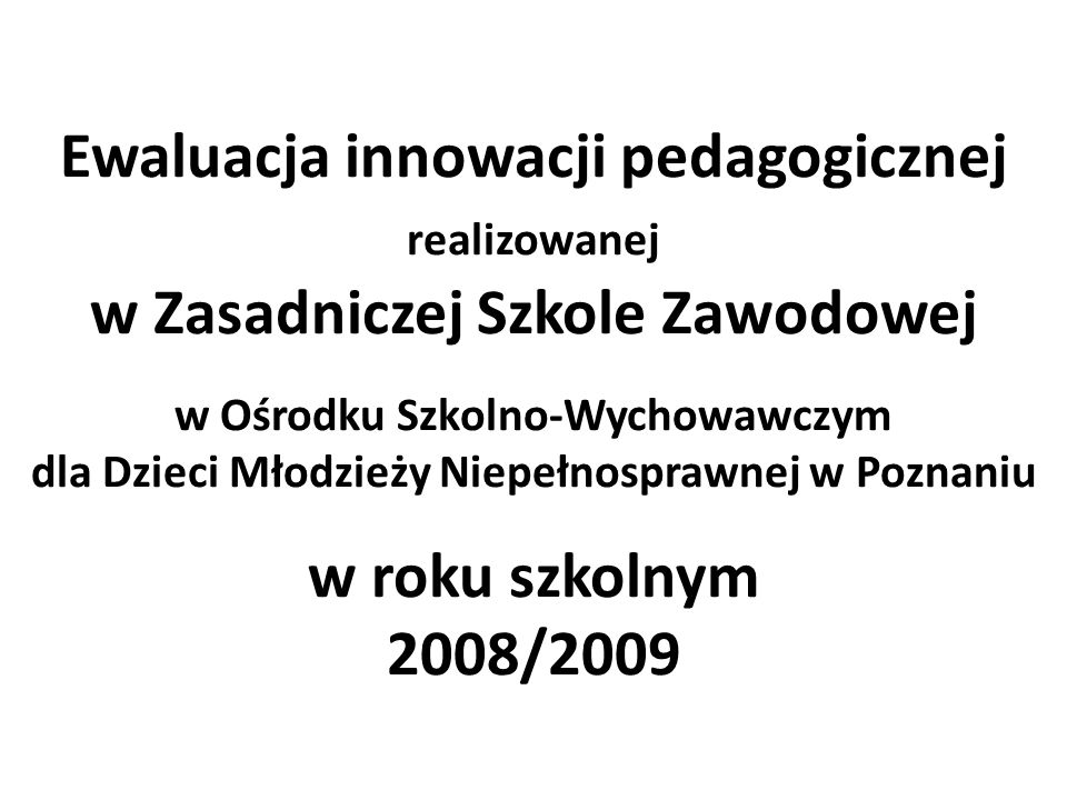 Ewaluacja innowacji pedagogicznej realizowanej w Zasadniczej Szkole Zawodowej w Ośrodku Szkolno-Wychowawczym dla Dzieci Młodzieży Niepełnosprawnej w Poznaniu w roku szkolnym 2008/2009