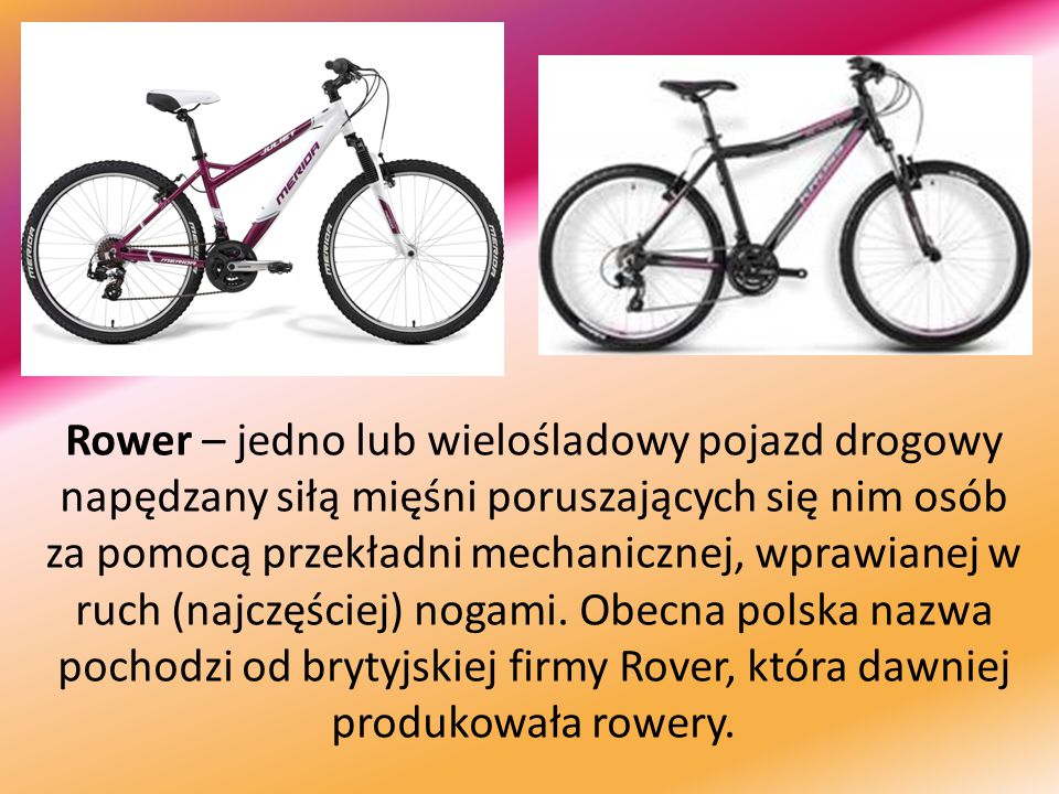 Rower – jedno lub wielośladowy pojazd drogowy napędzany siłą mięśni poruszających się nim osób za pomocą przekładni mechanicznej, wprawianej w ruch (najczęściej) nogami.