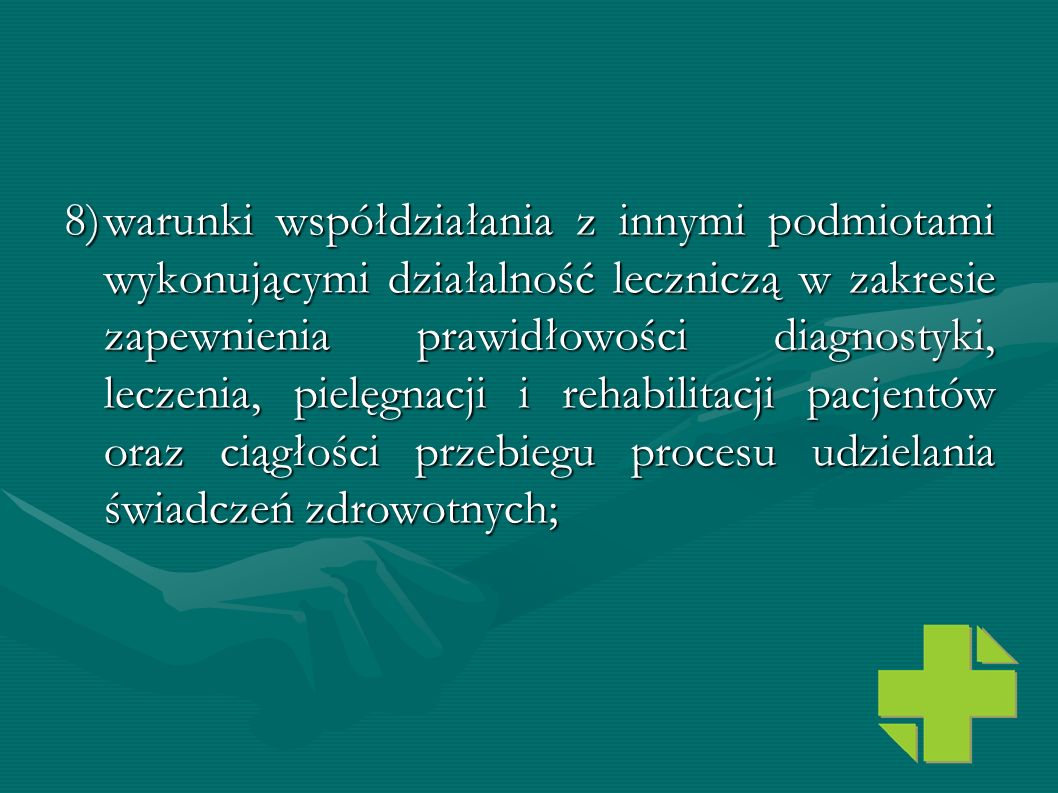 8) warunki współdziałania z innymi podmiotami wykonującymi działalność leczniczą w zakresie zapewnienia prawidłowości diagnostyki, leczenia, pielęgnacji i rehabilitacji pacjentów oraz ciągłości przebiegu procesu udzielania świadczeń zdrowotnych;