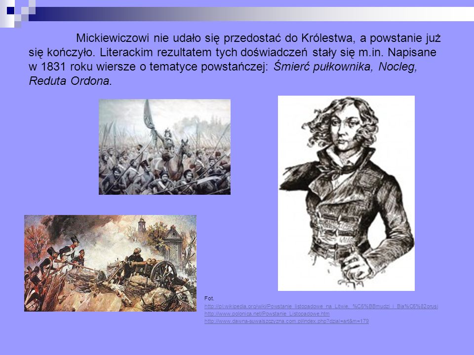 Mickiewiczowi nie udało się przedostać do Królestwa, a powstanie już się kończyło. Literackim rezultatem tych doświadczeń stały się m.in. Napisane w 1831 roku wiersze o tematyce powstańczej: Śmierć pułkownika, Nocleg, Reduta Ordona.