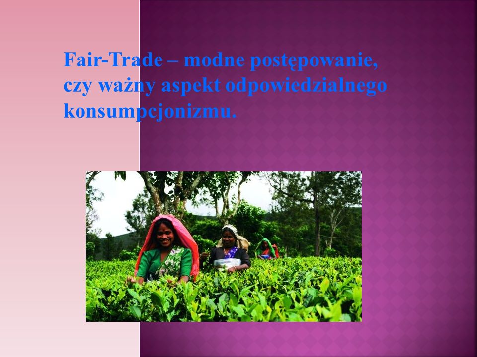 Fair-Trade – modne postępowanie, czy ważny aspekt odpowiedzialnego konsumpcjonizmu.