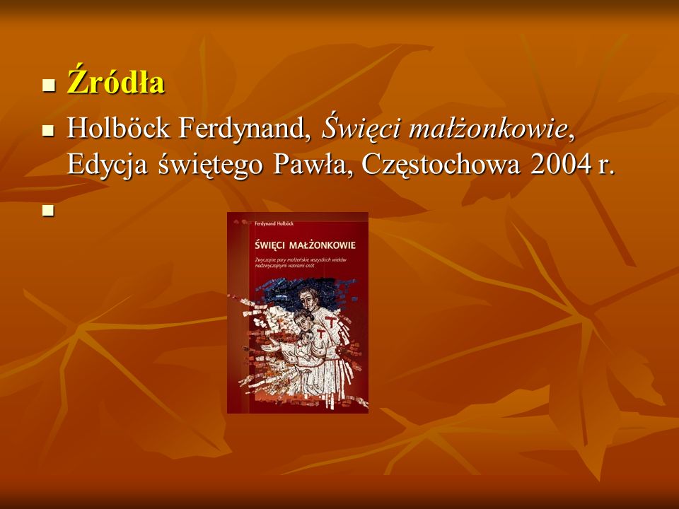Źródła Holböck Ferdynand, Święci małżonkowie, Edycja świętego Pawła, Częstochowa 2004 r.
