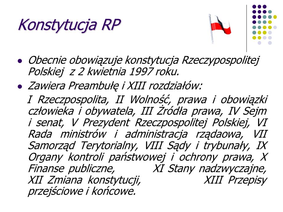 Konstytucja RP Obecnie obowiązuje konstytucja Rzeczypospolitej Polskiej z 2 kwietnia 1997 roku. Zawiera Preambułę i XIII rozdziałów: