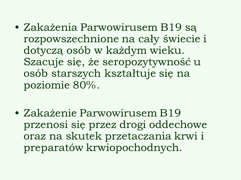 Zakażenia Parwowirusem B19 są rozpowszechnione na cały świecie i dotyczą osób w każdym wieku. Szacuje się, że seropozytywność u osób starszych kształtuje się na poziomie 80%.