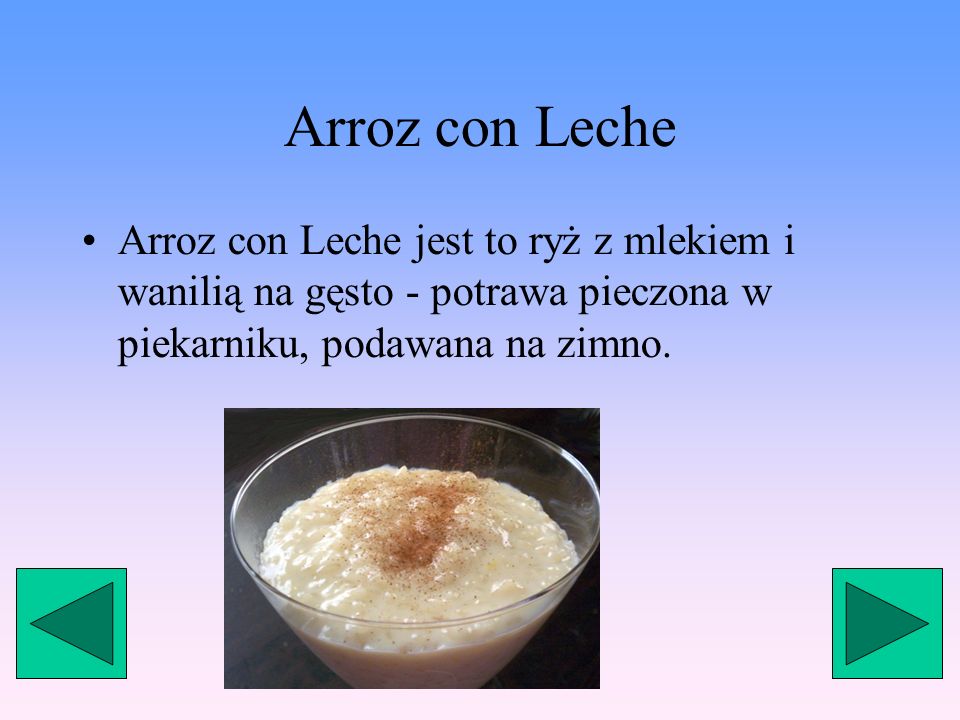 Arroz con Leche Arroz con Leche jest to ryż z mlekiem i wanilią na gęsto - potrawa pieczona w piekarniku, podawana na zimno.