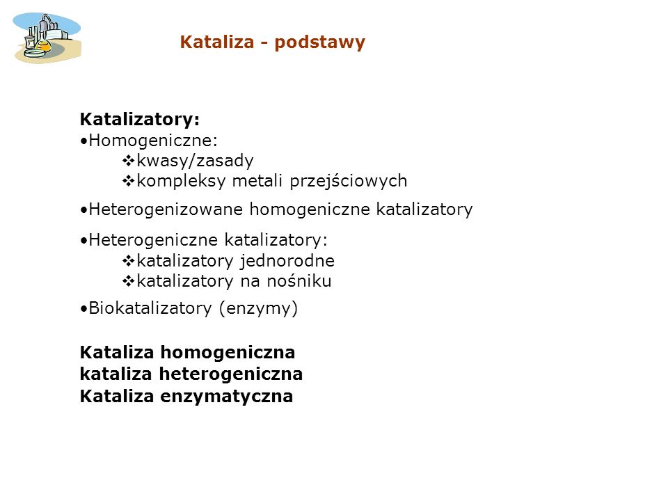 Kataliza - podstawy Katalizatory: Homogeniczne: kwasy/zasady. kompleksy metali przejściowych. Heterogenizowane homogeniczne katalizatory.