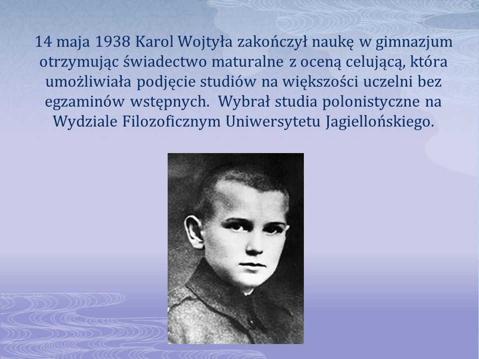 14 maja 1938 Karol Wojtyła zakończył naukę w gimnazjum otrzymując świadectwo maturalne z oceną celującą, która umożliwiała podjęcie studiów na większości uczelni bez egzaminów wstępnych.