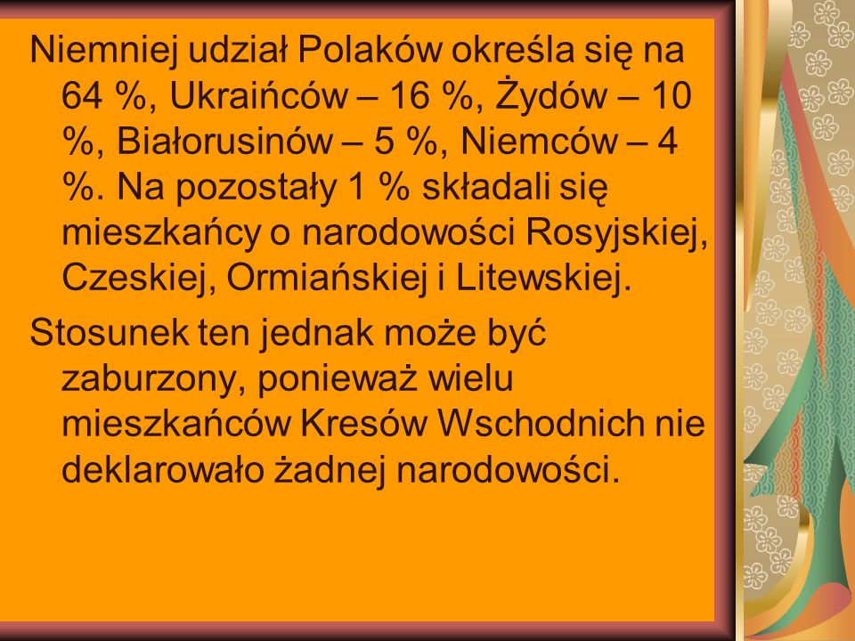 Niemniej udział Polaków określa się na 64 %, Ukraińców – 16 %, Żydów – 10 %, Białorusinów – 5 %, Niemców – 4 %.