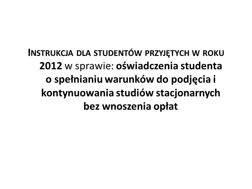 Instrukcja dla studentów przyjętych w roku 2012 w sprawie: oświadczenia studenta o spełnianiu warunków do podjęcia i kontynuowania studiów stacjonarnych bez wnoszenia opłat