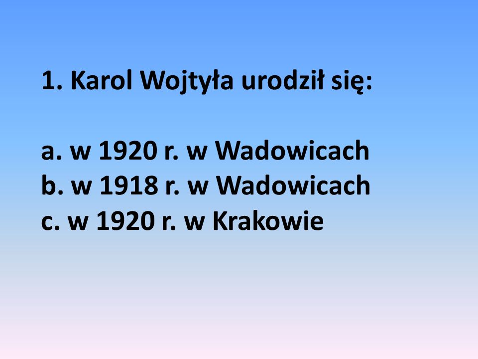 1. Karol Wojtyła urodził się: a. w 1920 r. w Wadowicach b. w 1918 r