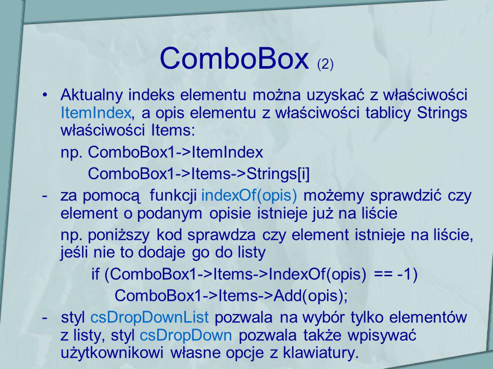 ComboBox (2) Aktualny indeks elementu można uzyskać z właściwości ItemIndex, a opis elementu z właściwości tablicy Strings właściwości Items: