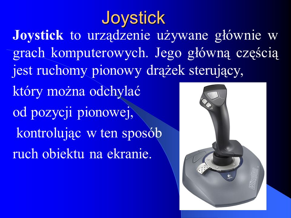 Joystick Joystick to urządzenie używane głównie w grach komputerowych. Jego główną częścią jest ruchomy pionowy drążek sterujący,