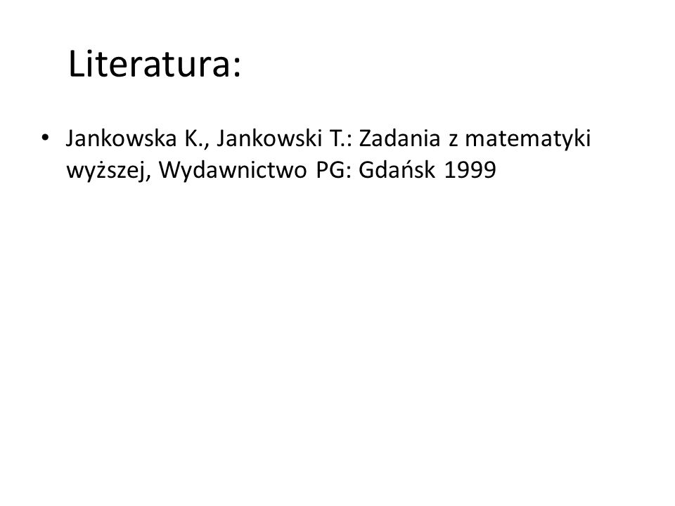 Literatura: Jankowska K., Jankowski T.: Zadania z matematyki wyższej, Wydawnictwo PG: Gdańsk 1999