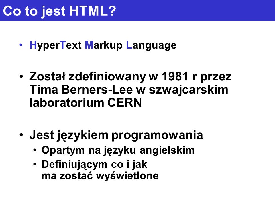 Co to jest HTML HyperText Markup Language. Został zdefiniowany w 1981 r przez Tima Berners-Lee w szwajcarskim laboratorium CERN.
